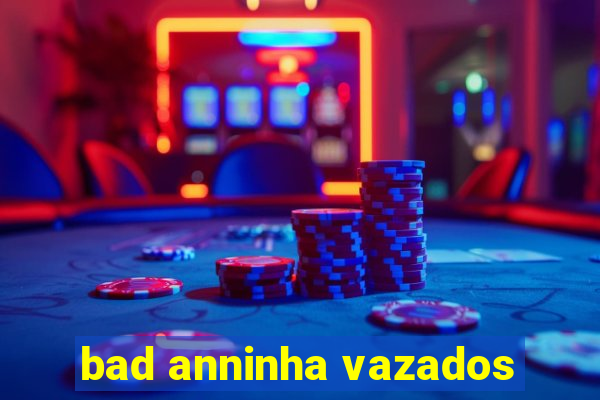 bad anninha vazados